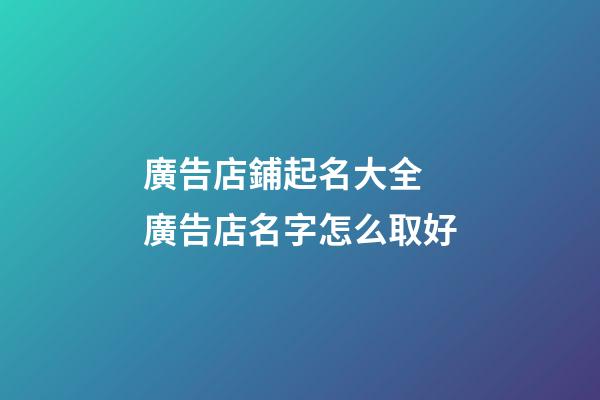 廣告店鋪起名大全 廣告店名字怎么取好-第1張-店鋪起名-玄機派